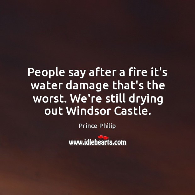 People say after a fire it’s water damage that’s the worst. We’re Prince Philip Picture Quote