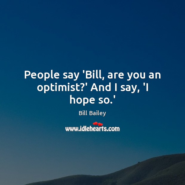 People say ‘Bill, are you an optimist?’ And I say, ‘I hope so.’ Bill Bailey Picture Quote