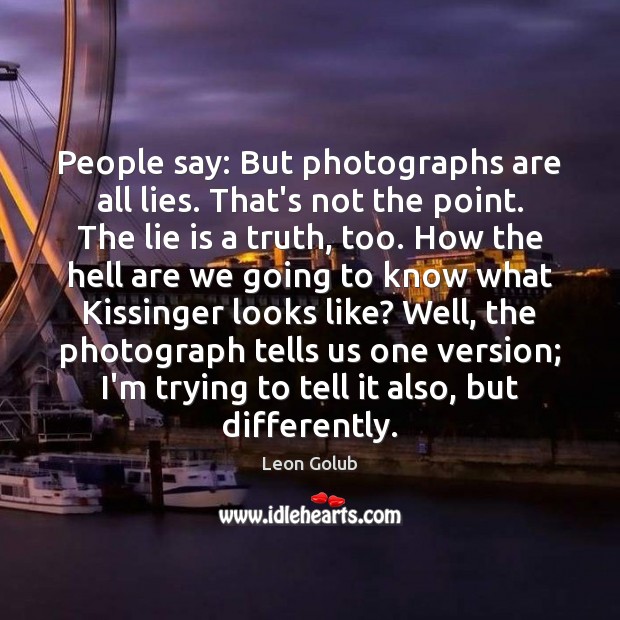 People say: But photographs are all lies. That’s not the point. The Leon Golub Picture Quote