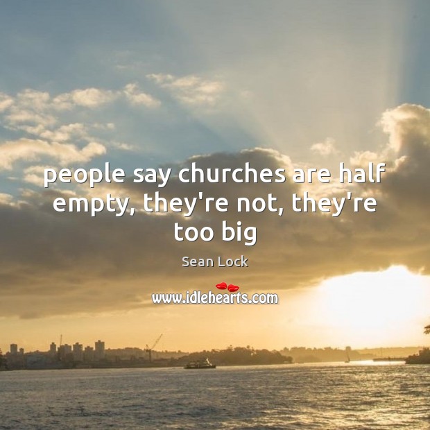 People say churches are half empty, they’re not, they’re too big Sean Lock Picture Quote