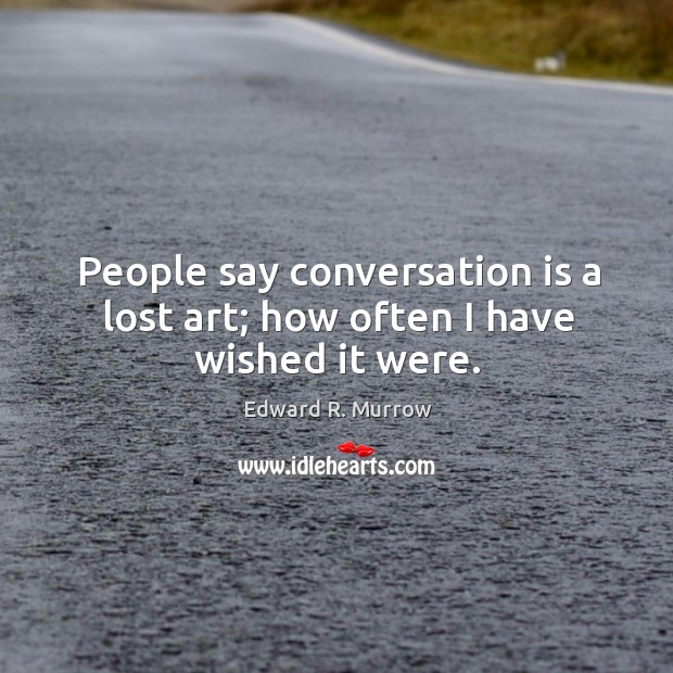 People say conversation is a lost art; how often I have wished it were. Edward R. Murrow Picture Quote