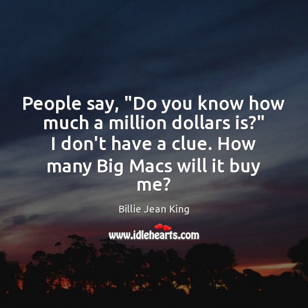 People say, “Do you know how much a million dollars is?” I Billie Jean King Picture Quote