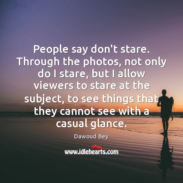 People say don’t stare. Through the photos, not only do I stare, Dawoud Bey Picture Quote