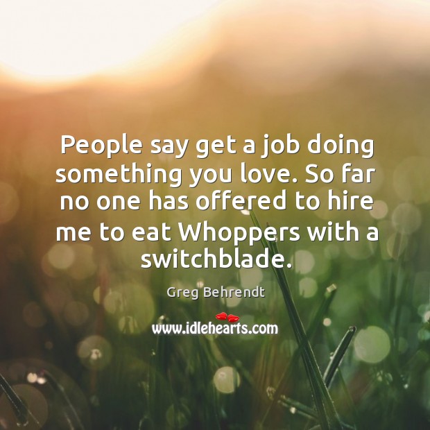 People say get a job doing something you love. So far no Greg Behrendt Picture Quote