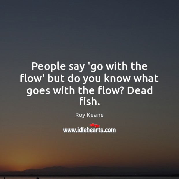People say ‘go with the flow’ but do you know what goes with the flow? Dead fish. Roy Keane Picture Quote