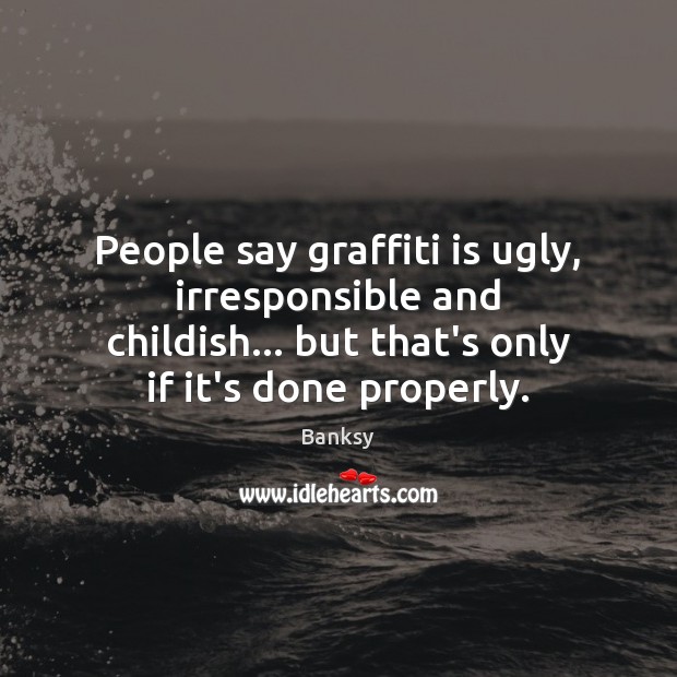 People say graffiti is ugly, irresponsible and childish… but that’s only if Banksy Picture Quote