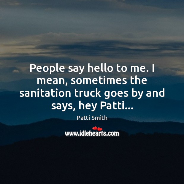 People say hello to me. I mean, sometimes the sanitation truck goes Patti Smith Picture Quote