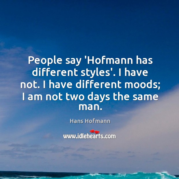 People say ‘Hofmann has different styles’. I have not. I have different Hans Hofmann Picture Quote