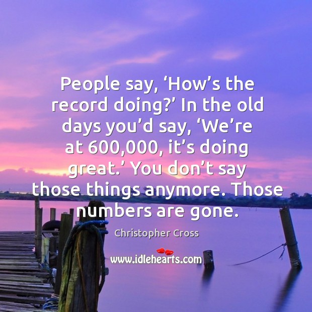 People say, ‘how’s the record doing?’ in the old days you’d say, ‘we’re at 600,000, it’s doing great.’ Christopher Cross Picture Quote