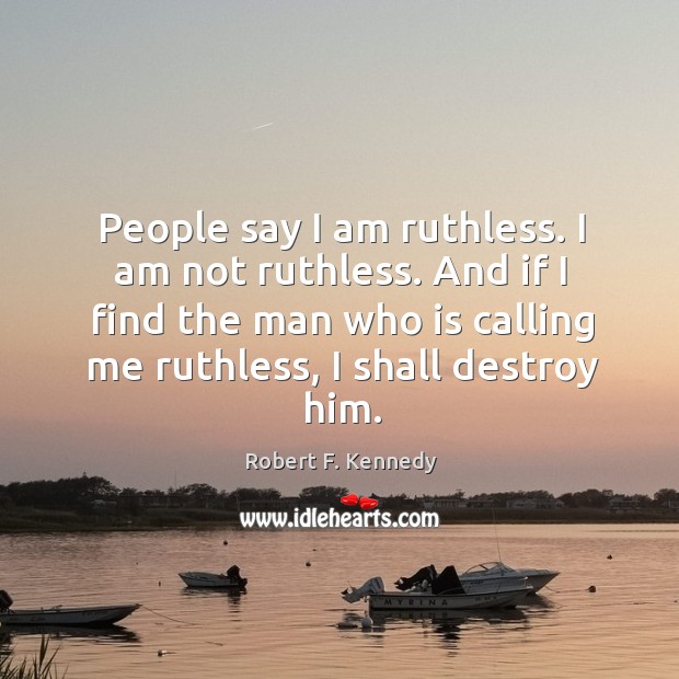 People say I am ruthless. I am not ruthless. And if I find the man who is calling me ruthless, I shall destroy him. Robert F. Kennedy Picture Quote