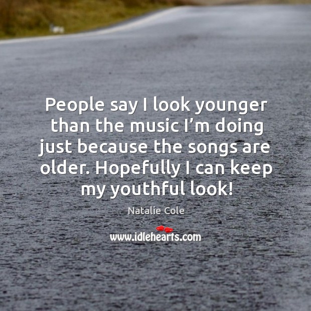 People say I look younger than the music I’m doing just because the songs are older. Hopefully I can keep my youthful look! Natalie Cole Picture Quote
