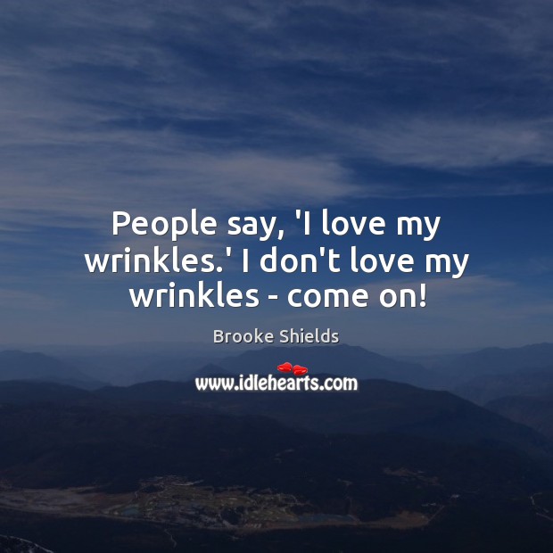 People say, ‘I love my wrinkles.’ I don’t love my wrinkles – come on! Brooke Shields Picture Quote