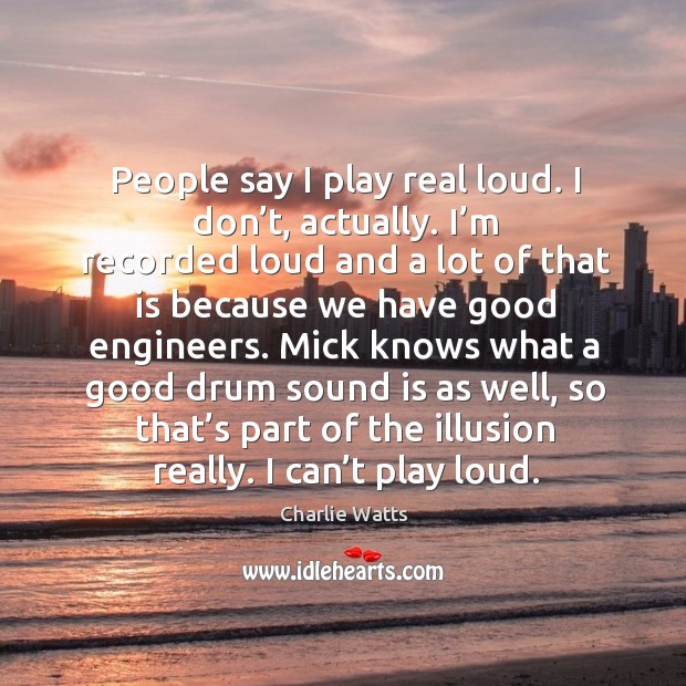 People say I play real loud. I don’t, actually. I’m recorded loud and a lot of that is because Image