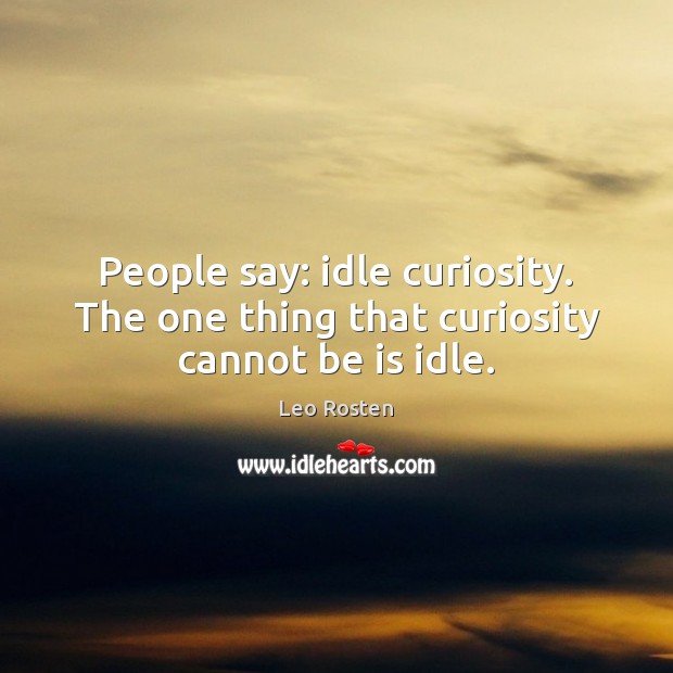 People say: idle curiosity. The one thing that curiosity cannot be is idle. Leo Rosten Picture Quote