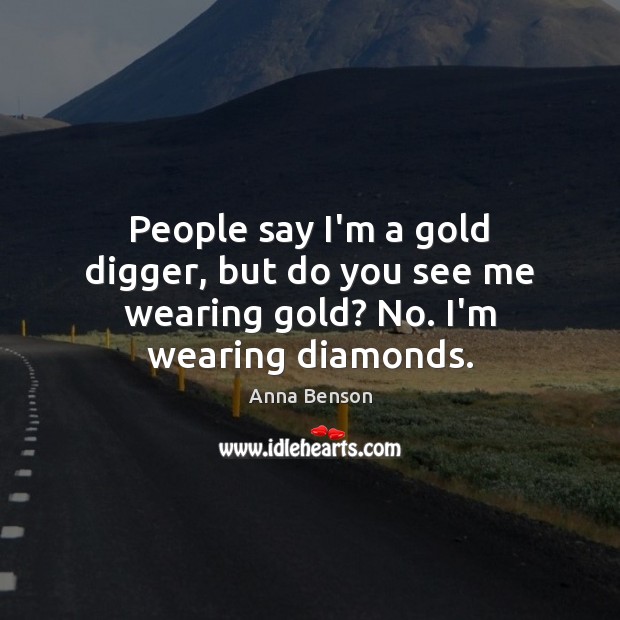People say I’m a gold digger, but do you see me wearing gold? No. I’m wearing diamonds. Anna Benson Picture Quote