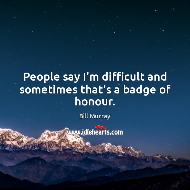 People say I’m difficult and sometimes that’s a badge of honour. Bill Murray Picture Quote