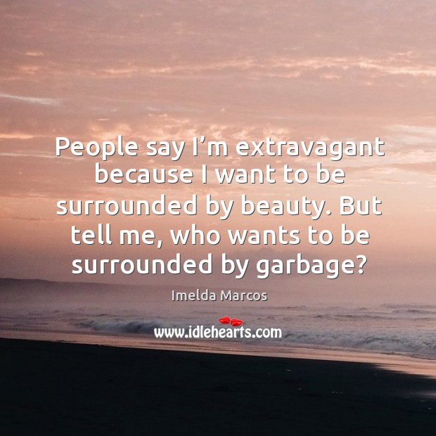 People say I’m extravagant because I want to be surrounded by beauty. But tell me, who wants to be surrounded by garbage? Image