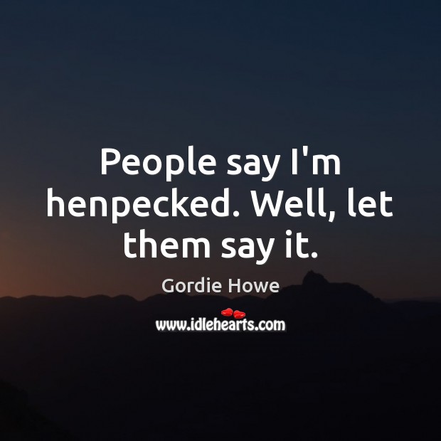 People say I’m henpecked. Well, let them say it. Gordie Howe Picture Quote