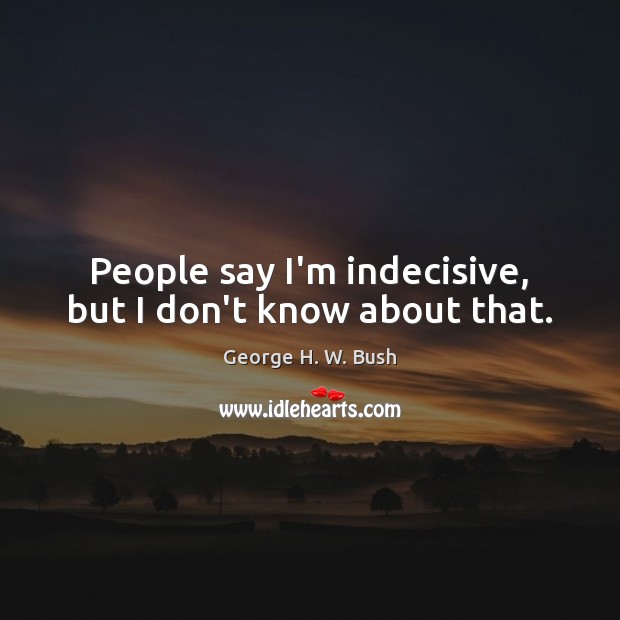 People say I’m indecisive, but I don’t know about that. George H. W. Bush Picture Quote