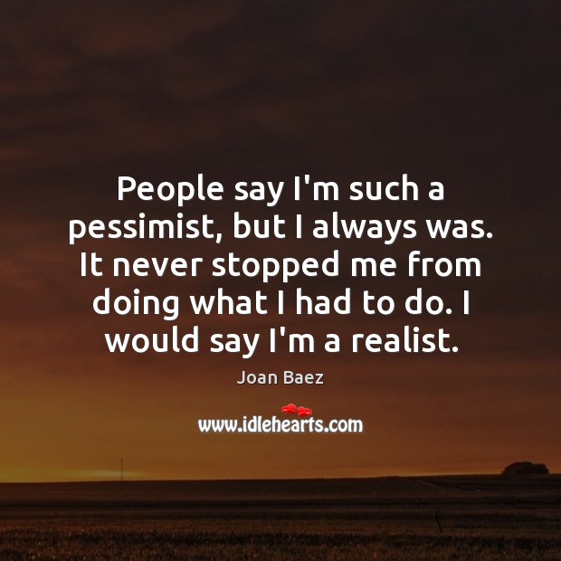 People say I’m such a pessimist, but I always was. It never Joan Baez Picture Quote