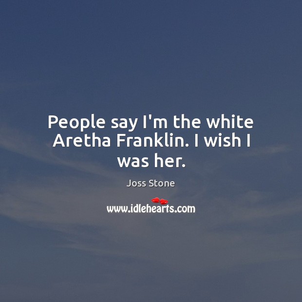 People say I’m the white Aretha Franklin. I wish I was her. Joss Stone Picture Quote