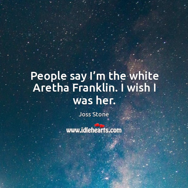 People say I’m the white aretha franklin. I wish I was her. Image