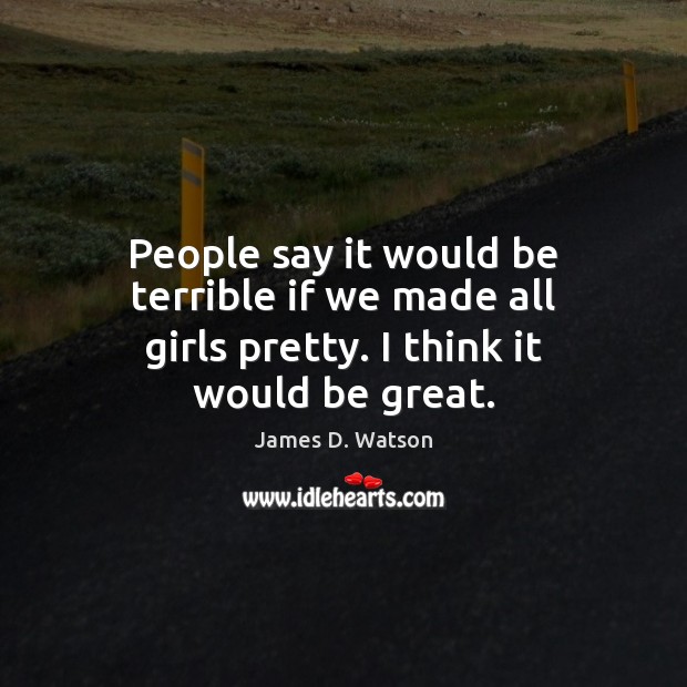 People say it would be terrible if we made all girls pretty. I think it would be great. James D. Watson Picture Quote