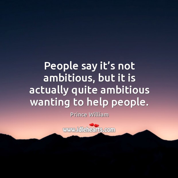 People say it’s not ambitious, but it is actually quite ambitious wanting to help people. Prince William Picture Quote