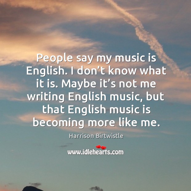 People say my music is english. I don’t know what it is. Harrison Birtwistle Picture Quote