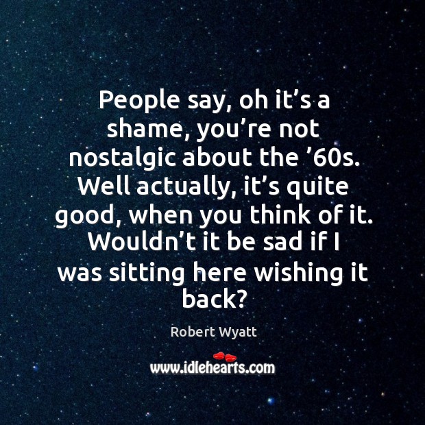 People say, oh it’s a shame, you’re not nostalgic about the ’60s. Robert Wyatt Picture Quote