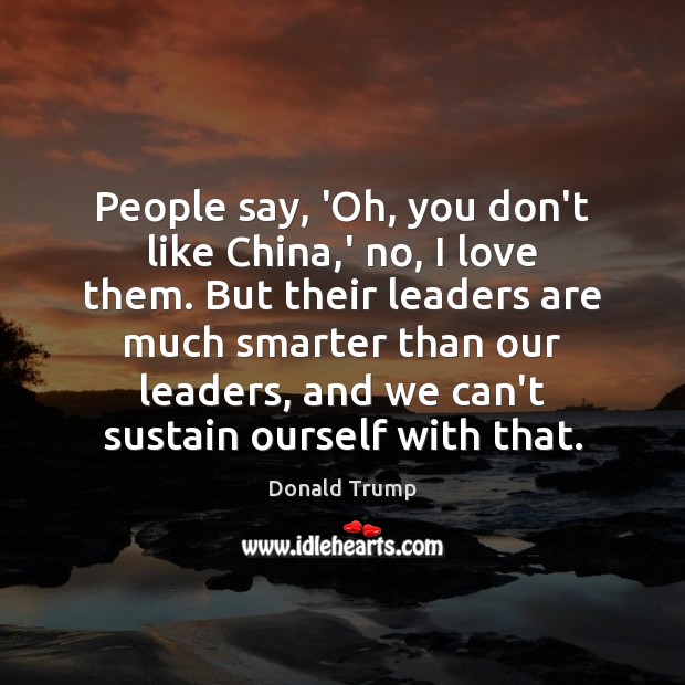 People say, ‘Oh, you don’t like China,’ no, I love them. Donald Trump Picture Quote
