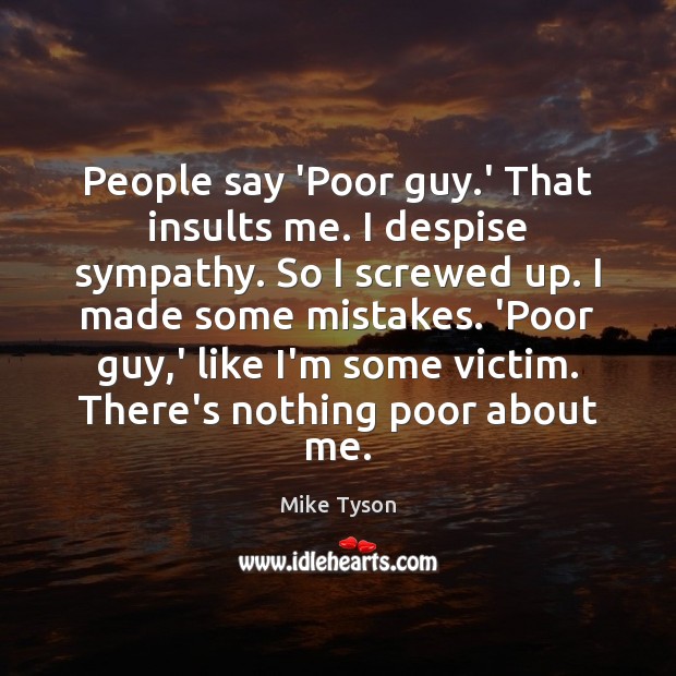 People say ‘Poor guy.’ That insults me. I despise sympathy. So Mike Tyson Picture Quote