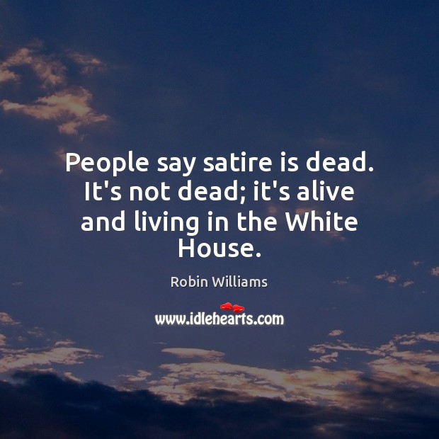 People say satire is dead. It’s not dead; it’s alive and living in the White House. Robin Williams Picture Quote