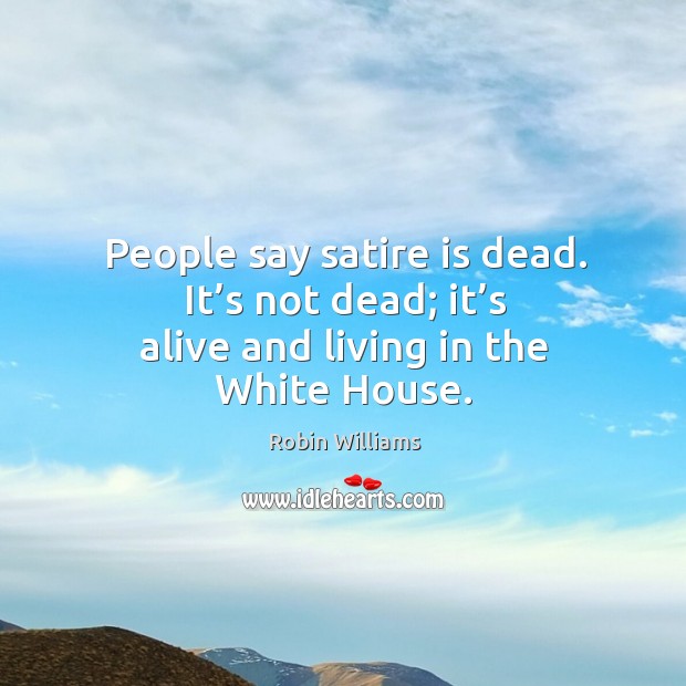 People say satire is dead. It’s not dead; it’s alive and living in the white house. Robin Williams Picture Quote