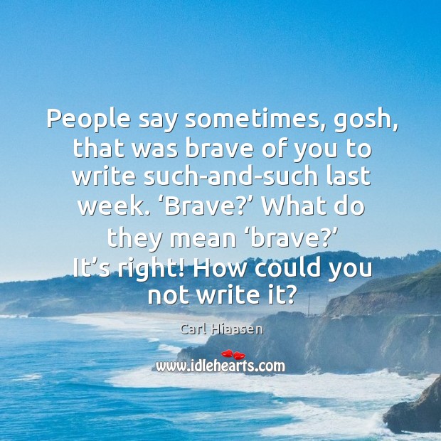 People say sometimes, gosh, that was brave of you to write such-and-such last week. Carl Hiaasen Picture Quote