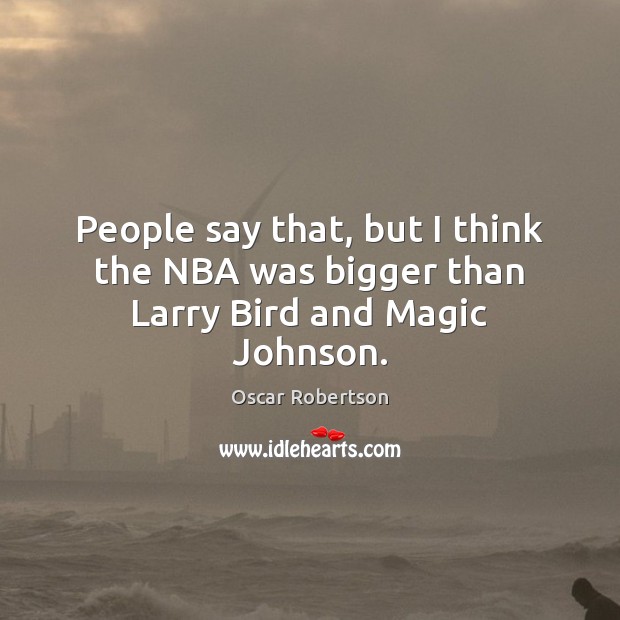 People say that, but I think the NBA was bigger than Larry Bird and Magic Johnson. Oscar Robertson Picture Quote
