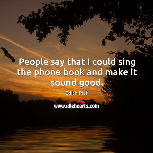 People say that I could sing the phone book and make it sound good. Edith Piaf Picture Quote