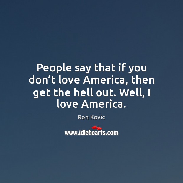 People say that if you don’t love America, then get the hell out. Well, I love America. Image