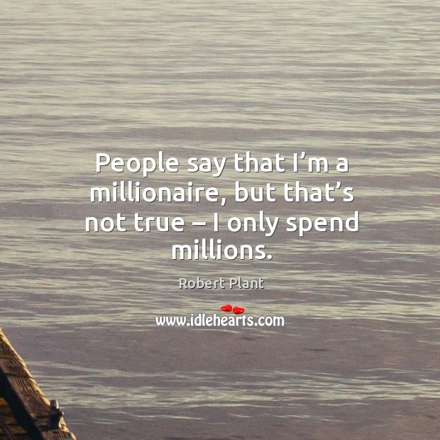 People say that I’m a millionaire, but that’s not true – I only spend millions. Robert Plant Picture Quote