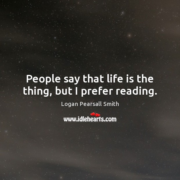 People say that life is the thing, but I prefer reading. Logan Pearsall Smith Picture Quote