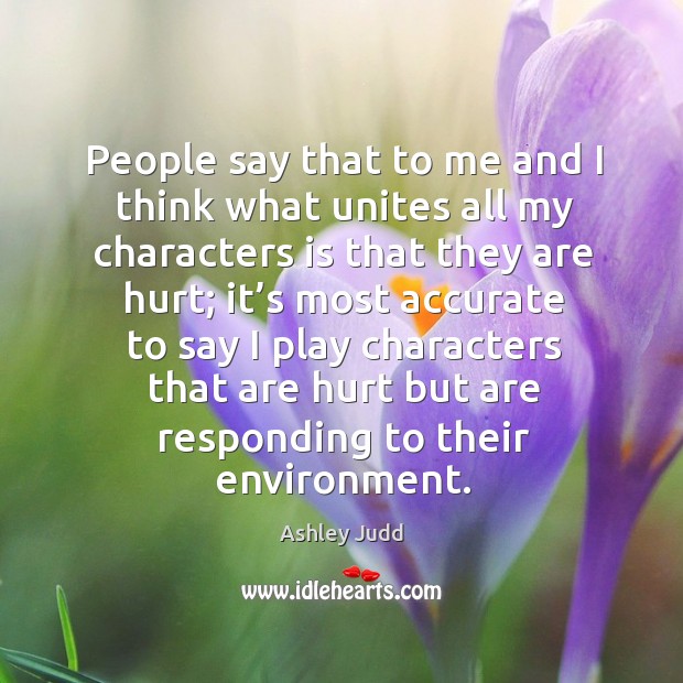 People say that to me and I think what unites all my characters is that they are hurt Ashley Judd Picture Quote