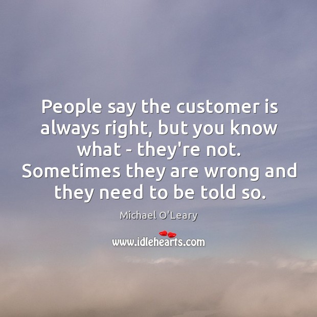 People say the customer is always right, but you know what – Michael O’Leary Picture Quote