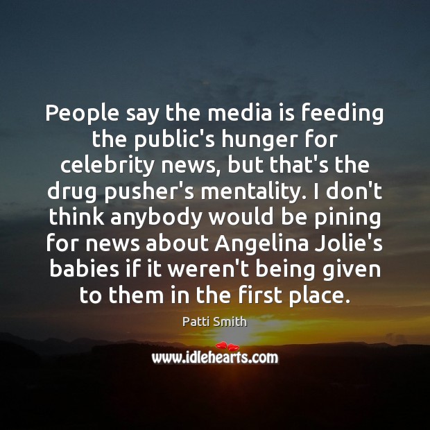 People say the media is feeding the public’s hunger for celebrity news, Patti Smith Picture Quote