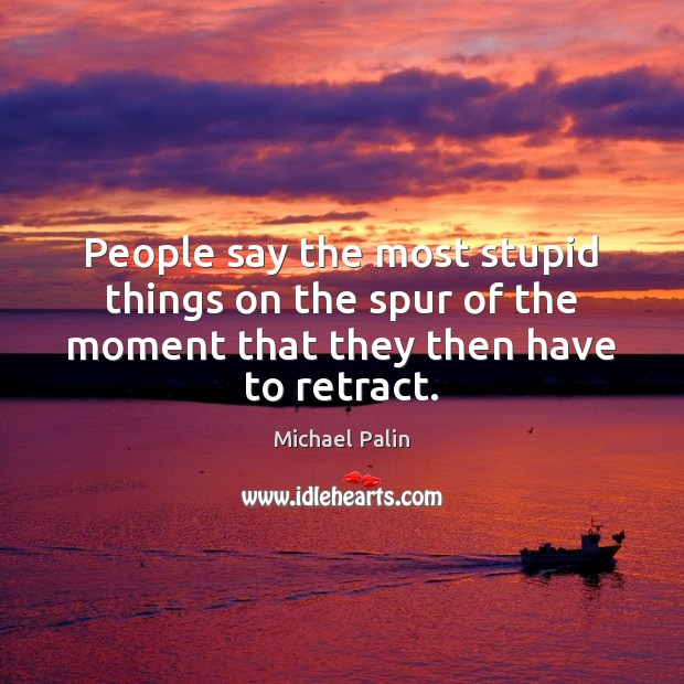 People say the most stupid things on the spur of the moment Michael Palin Picture Quote