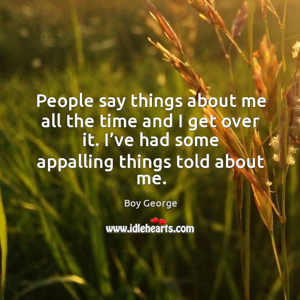 People say things about me all the time and I get over it. I’ve had some appalling things told about me. Image