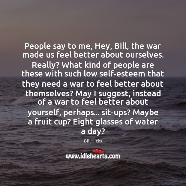 People say to me, Hey, Bill, the war made us feel better Image