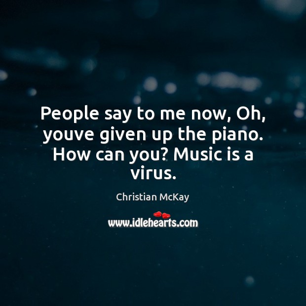 People say to me now, Oh, youve given up the piano. How can you? Music is a virus. Image