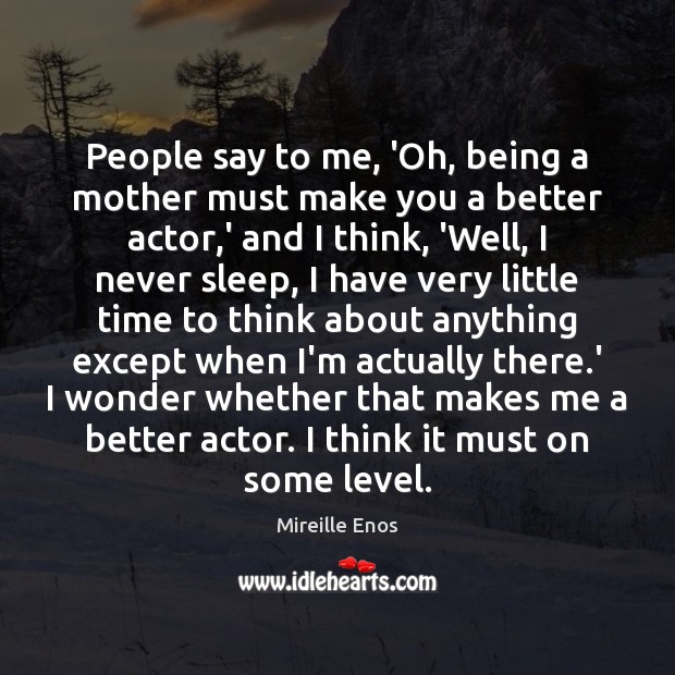 People say to me, ‘Oh, being a mother must make you a Mireille Enos Picture Quote