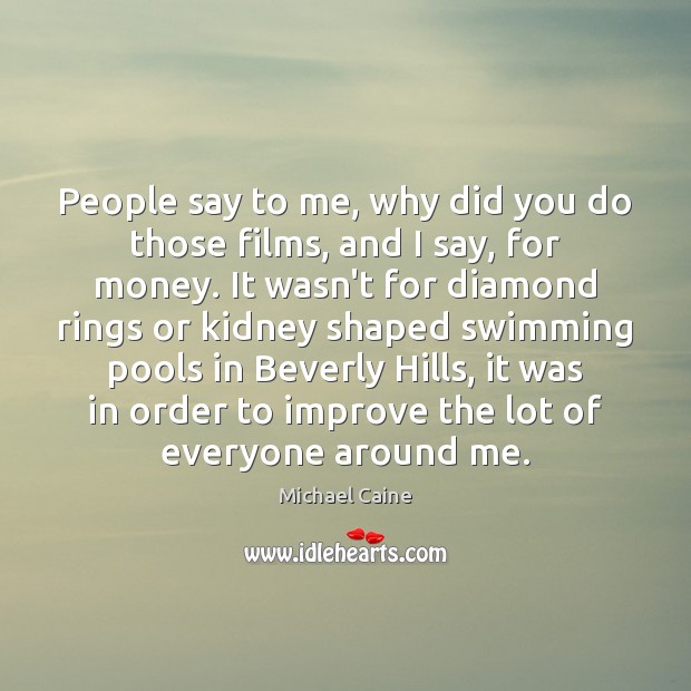 People say to me, why did you do those films, and I Michael Caine Picture Quote