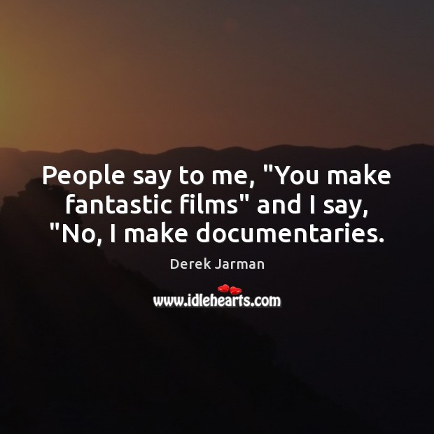 People say to me, “You make fantastic films” and I say, “No, I make documentaries. Derek Jarman Picture Quote
